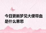 今日更新梦见大便带血是什么意思