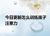 今日更新怎么训练孩子注意力