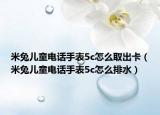 米兔儿童电话手表5c怎么取出卡（米兔儿童电话手表5c怎么排水）