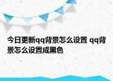 今日更新qq背景怎么设置 qq背景怎么设置成黑色