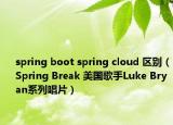 spring boot spring cloud 区别（Spring Break 美国歌手Luke Bryan系列唱片）