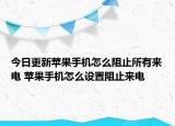 今日更新苹果手机怎么阻止所有来电 苹果手机怎么设置阻止来电