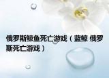 俄罗斯鲸鱼死亡游戏（蓝鲸 俄罗斯死亡游戏）