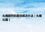 头痛剧烈的最佳解决办法（头痛 头痛）