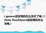 i genevc蓝牙耳机怎么充不了电（iGene TouchSport运动耳机怎么充电）