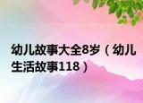 幼儿故事大全8岁（幼儿生活故事118）