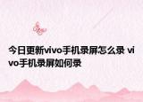 今日更新vivo手机录屏怎么录 vivo手机录屏如何录