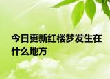 今日更新红楼梦发生在什么地方