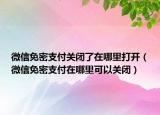 微信免密支付关闭了在哪里打开（微信免密支付在哪里可以关闭）