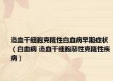 造血干细胞克隆性白血病早期症状（白血病 造血干细胞恶性克隆性疾病）