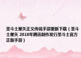 圣斗士星矢正义传说手游更新下载（圣斗士星矢 2018年腾讯制作发行圣斗士官方正版手游）