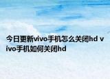 今日更新vivo手机怎么关闭hd vivo手机如何关闭hd