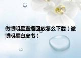 微博明星直播回放怎么下载（微博明星白皮书）