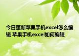 今日更新苹果手机excel怎么编辑 苹果手机excel如何编辑