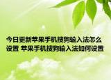 今日更新苹果手机搜狗输入法怎么设置 苹果手机搜狗输入法如何设置
