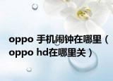oppo 手机闹钟在哪里（oppo hd在哪里关）