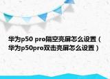 华为p50 pro隔空亮屏怎么设置（华为p50pro双击亮屏怎么设置）