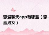 恋爱聊天app有哪些（恋丝男女）