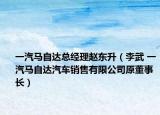 一汽马自达总经理赵东升（李武 一汽马自达汽车销售有限公司原董事长）