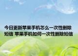 今日更新苹果手机怎么一次性删除短信 苹果手机如何一次性删除短信