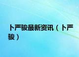卜严骏最新资讯（卜严骏）