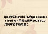 ipad笔记notability和goodnotes（iPad Air 苹果公司于2013年10月发布的平板电脑）