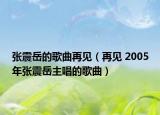 张震岳的歌曲再见（再见 2005年张震岳主唱的歌曲）