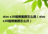 vivo x30视频美颜怎么调（vivox30视频美颜怎么开）