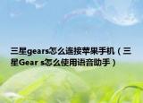 三星gears怎么连接苹果手机（三星Gear s怎么使用语音助手）