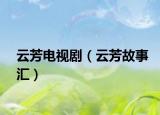 云芳电视剧（云芳故事汇）
