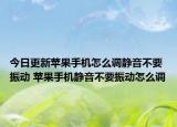 今日更新苹果手机怎么调静音不要振动 苹果手机静音不要振动怎么调