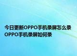 今日更新OPPO手机录屏怎么录 OPPO手机录屏如何录