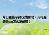 今日更新qq怎么发邮箱（用电脑登录qq怎么发邮箱）