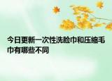 今日更新一次性洗脸巾和压缩毛巾有哪些不同