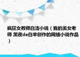 疯狂女教师白洁小说（我的美女老师 黑夜de白羊创作的网络小说作品）