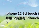 iphone 12 3d touch（苹果12有没有3dtouch）