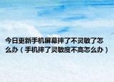今日更新手机屏幕摔了不灵敏了怎么办（手机摔了灵敏度不高怎么办）