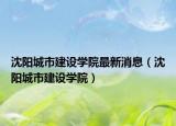 沈阳城市建设学院最新消息（沈阳城市建设学院）