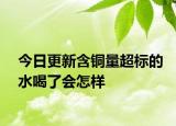 今日更新含铜量超标的水喝了会怎样