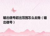 输出信号超出范围怎么去除（输出信号）