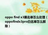 oppo find x3黑名单怎么处理（oppofindx3pro白名单怎么解除）
