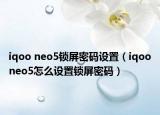 iqoo neo5锁屏密码设置（iqooneo5怎么设置锁屏密码）