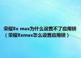 荣耀8x max为什么设置不了应用锁（荣耀8xmax怎么设置应用锁）