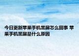 今日更新苹果手机黑屏怎么回事 苹果手机黑屏是什么原因