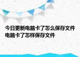 今日更新电脑卡了怎么保存文件电脑卡了怎样保存文件