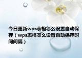今日更新wps表格怎么设置自动保存（wps表格怎么设置自动保存时间间隔）