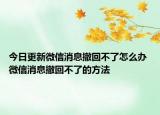 今日更新微信消息撤回不了怎么办 微信消息撤回不了的方法