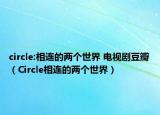 circle:相连的两个世界 电视剧豆瓣（Circle相连的两个世界）