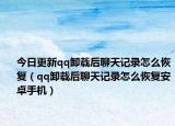 今日更新qq卸载后聊天记录怎么恢复（qq卸载后聊天记录怎么恢复安卓手机）