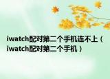 iwatch配对第二个手机连不上（iwatch配对第二个手机）